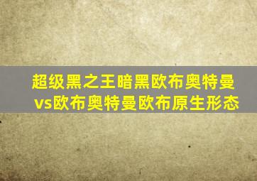 超级黑之王暗黑欧布奥特曼vs欧布奥特曼欧布原生形态