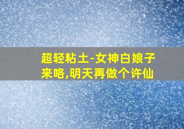 超轻粘土-女神白娘子来咯,明天再做个许仙