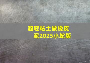 超轻粘土做橡皮泥2025小蛇版