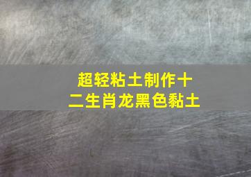 超轻粘土制作十二生肖龙黑色黏土