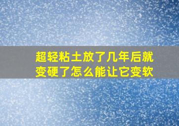 超轻粘土放了几年后就变硬了怎么能让它变软