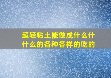 超轻粘土能做成什么什什么的各种各样的吃的