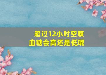 超过12小时空腹血糖会高还是低呢