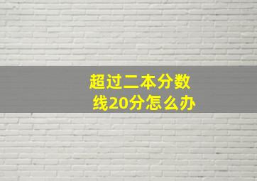 超过二本分数线20分怎么办