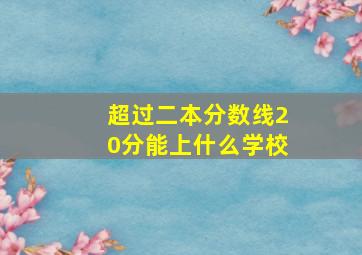 超过二本分数线20分能上什么学校