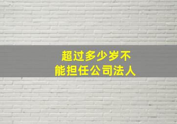 超过多少岁不能担任公司法人