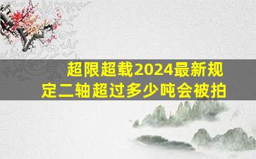 超限超载2024最新规定二轴超过多少吨会被拍