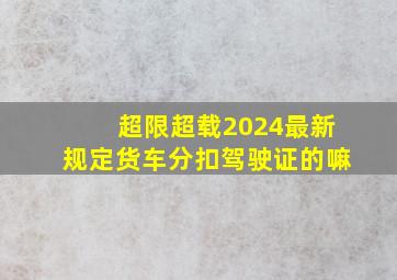 超限超载2024最新规定货车分扣驾驶证的嘛