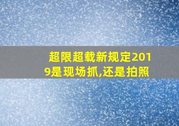 超限超载新规定2019是现场抓,还是拍照