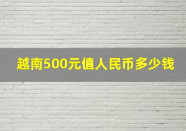 越南500元值人民币多少钱