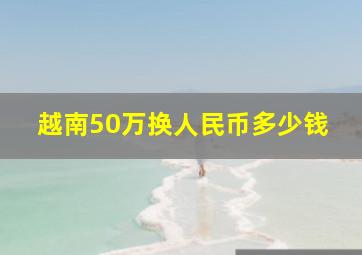 越南50万换人民币多少钱