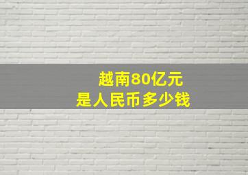 越南80亿元是人民币多少钱