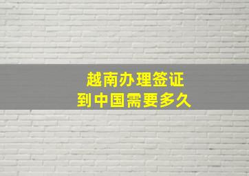 越南办理签证到中国需要多久