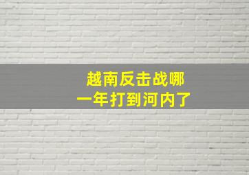 越南反击战哪一年打到河内了