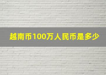 越南币100万人民币是多少