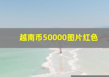 越南币50000图片红色