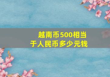 越南币500相当于人民币多少元钱