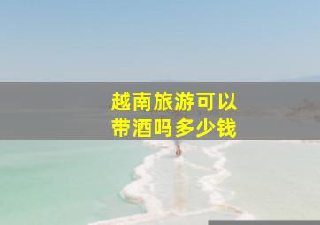 越南旅游可以带酒吗多少钱