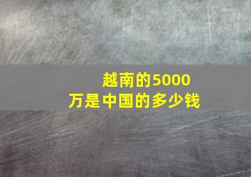 越南的5000万是中国的多少钱