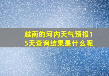 越南的河内天气预报15天查询结果是什么呢