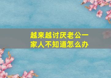 越来越讨厌老公一家人不知道怎么办