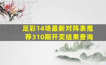 足彩14场最新对阵表推荐310期开奖结果查询