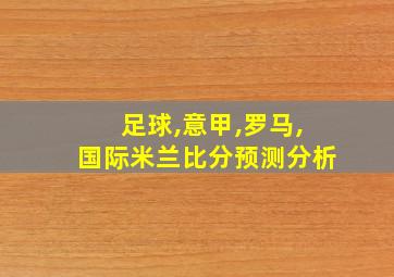 足球,意甲,罗马,国际米兰比分预测分析