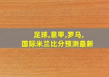 足球,意甲,罗马,国际米兰比分预测最新