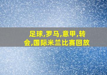 足球,罗马,意甲,转会,国际米兰比赛回放