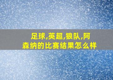 足球,英超,狼队,阿森纳的比赛结果怎么样