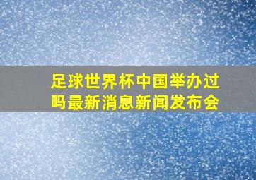 足球世界杯中国举办过吗最新消息新闻发布会