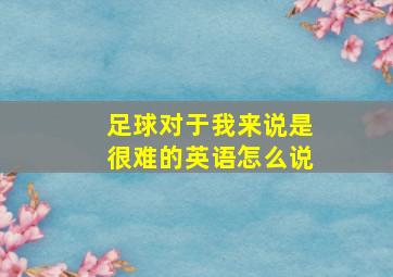 足球对于我来说是很难的英语怎么说