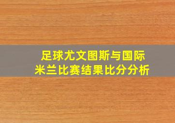 足球尤文图斯与国际米兰比赛结果比分分析