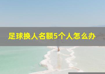 足球换人名额5个人怎么办