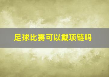 足球比赛可以戴项链吗