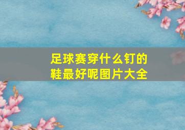 足球赛穿什么钉的鞋最好呢图片大全