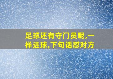 足球还有守门员呢,一样进球,下句话怼对方