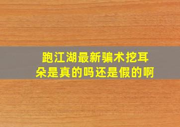 跑江湖最新骗术挖耳朵是真的吗还是假的啊