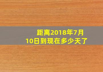 距离2018年7月10日到现在多少天了