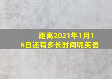 距离2021年1月16日还有多长时间呢英语