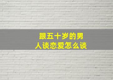 跟五十岁的男人谈恋爱怎么谈