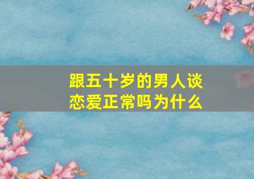 跟五十岁的男人谈恋爱正常吗为什么