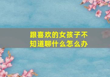 跟喜欢的女孩子不知道聊什么怎么办