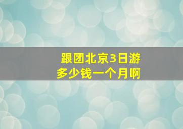 跟团北京3日游多少钱一个月啊