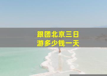 跟团北京三日游多少钱一天