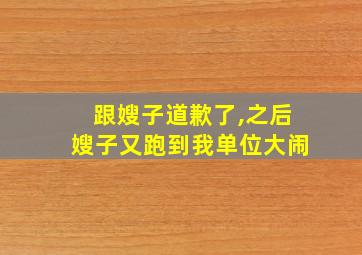 跟嫂子道歉了,之后嫂子又跑到我单位大闹