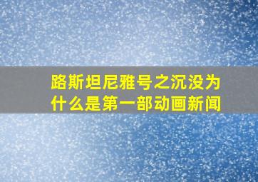 路斯坦尼雅号之沉没为什么是第一部动画新闻