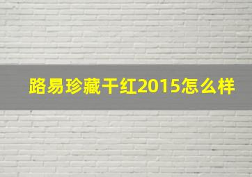 路易珍藏干红2015怎么样