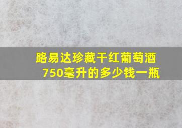 路易达珍藏干红葡萄酒750毫升的多少钱一瓶