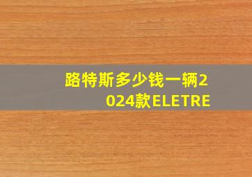 路特斯多少钱一辆2024款ELETRE